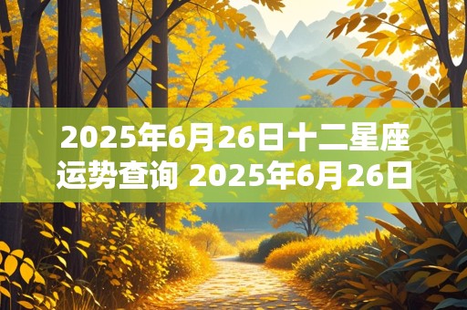 2025年6月26日十二星座运势查询 2025年6月26日十二星座运势查询