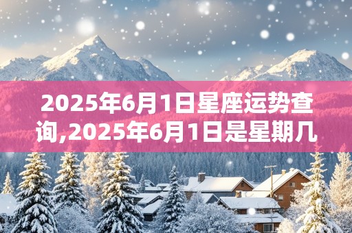 2025年6月1日星座运势查询,2025年6月1日是星期几