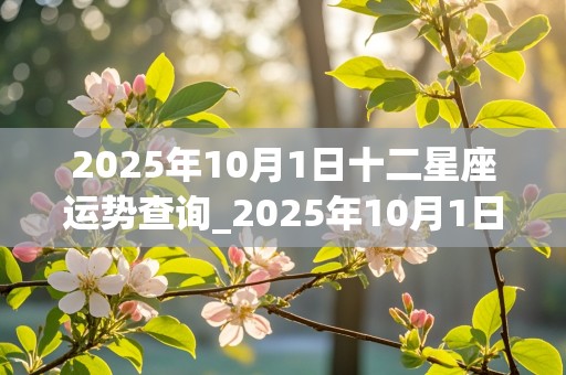 2025年10月1日十二星座运势查询_2025年10月1日十二星座运势查询