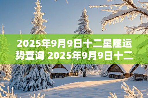 2025年9月9日十二星座运势查询 2025年9月9日十二星座运势查询