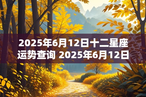 2025年6月12日十二星座运势查询 2025年6月12日十二星座运势查询