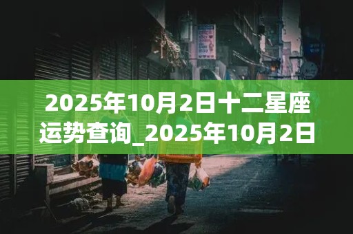 2025年10月2日十二星座运势查询_2025年10月2日十二星座运势查询