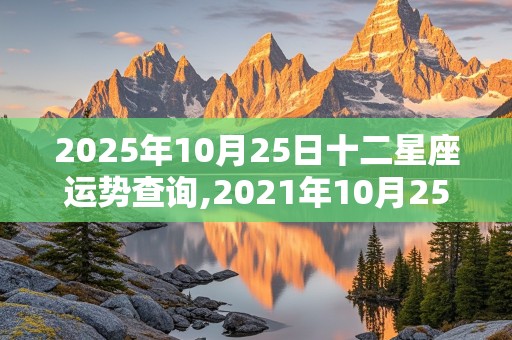 2025年10月25日十二星座运势查询,2021年10月25日十二星座运势