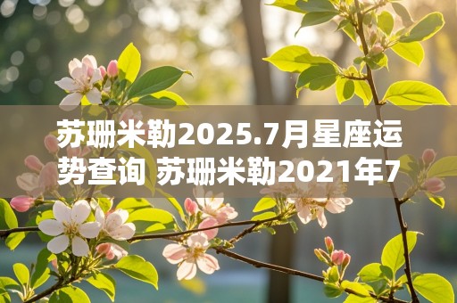 苏珊米勒2025.7月星座运势查询 苏珊米勒2021年7月星座运势完整