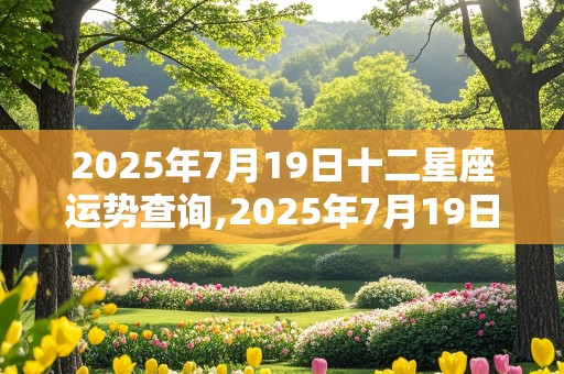 2025年7月19日十二星座运势查询,2025年7月19日十二星座运势查询