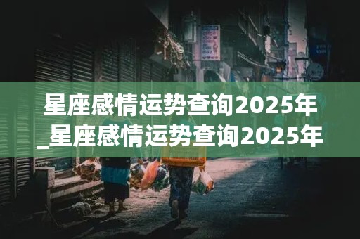 星座感情运势查询2025年_星座感情运势查询2025年出生