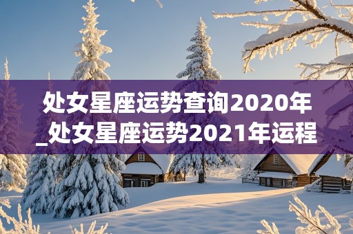 处女星座运势查询2020年_处女星座运势2021年运程