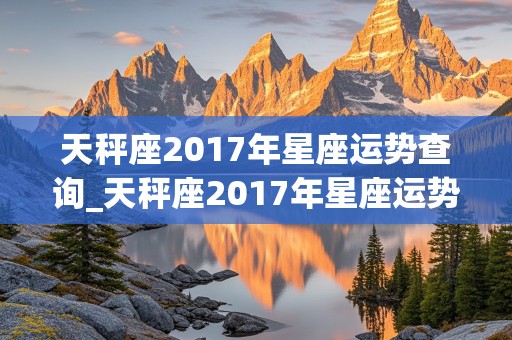 天秤座2017年星座运势查询_天秤座2017年星座运势查询表