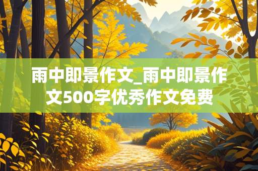 雨中即景作文_雨中即景作文500字优秀作文免费