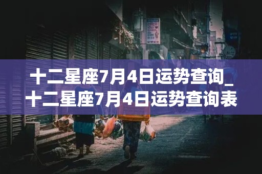 十二星座7月4日运势查询_十二星座7月4日运势查询表