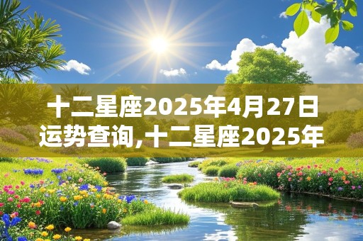 十二星座2025年4月27日运势查询,十二星座2025年4月27日运势查询