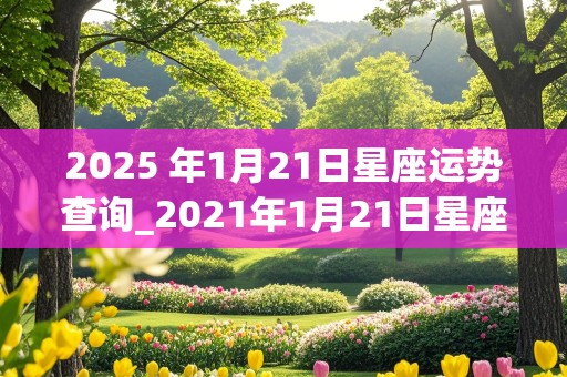 2025 年1月21日星座运势查询_2021年1月21日星座运势