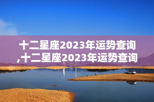 十二星座2023年运势查询,十二星座2023年运势查询