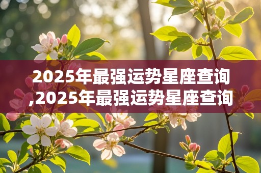 2025年最强运势星座查询,2025年最强运势星座查询表