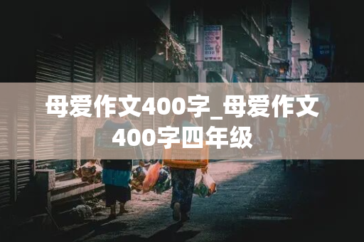 母爱作文400字_母爱作文400字四年级