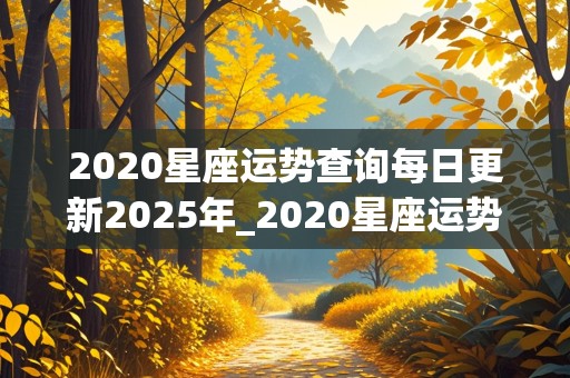 2020星座运势查询每日更新2025年_2020星座运势查询每日更新2019