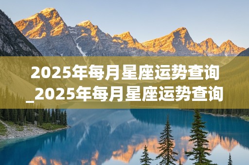 2025年每月星座运势查询_2025年每月星座运势查询表