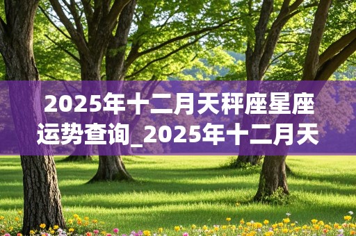 2025年十二月天秤座星座运势查询_2025年十二月天秤座星座运势查询表