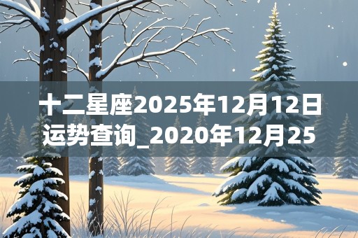 十二星座2025年12月12日运势查询_2020年12月25日十二星座运势