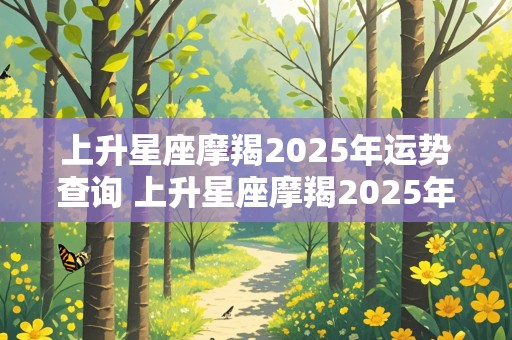 上升星座摩羯2025年运势查询 上升星座摩羯2025年运势查询表