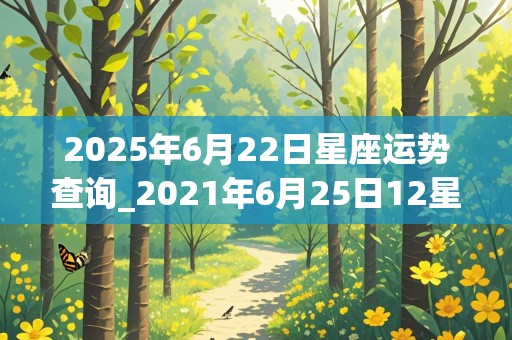 2025年6月22日星座运势查询_2021年6月25日12星座运势