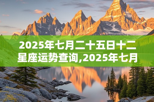 2025年七月二十五日十二星座运势查询,2025年七月二十五日十二星座运势查询