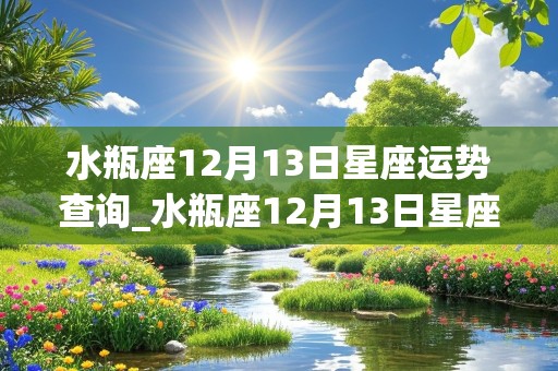 水瓶座12月13日星座运势查询_水瓶座12月13日星座运势查询表