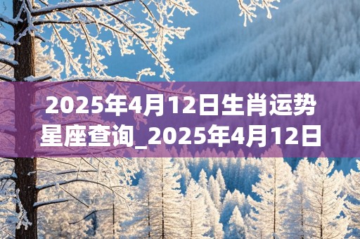 2025年4月12日生肖运势星座查询_2025年4月12日生肖运势星座查询表