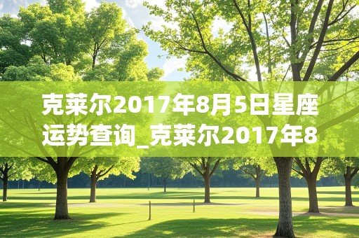 克莱尔2017年8月5日星座运势查询_克莱尔2017年8月5日星座运势查询