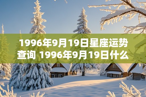 1996年9月19日星座运势查询 1996年9月19日什么星座