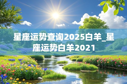 星座运势查询2025白羊_星座运势白羊2021