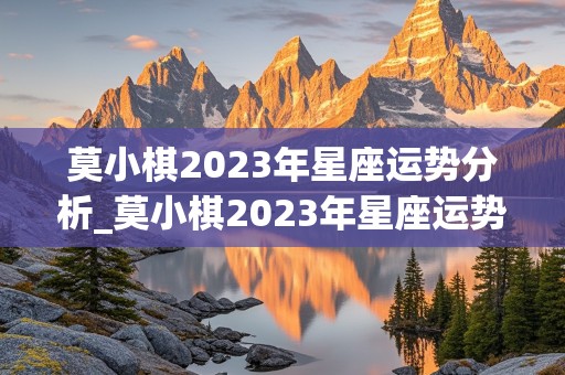 莫小棋2023年星座运势分析_莫小棋2023年星座运势分析图