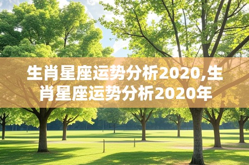 生肖星座运势分析2020,生肖星座运势分析2020年