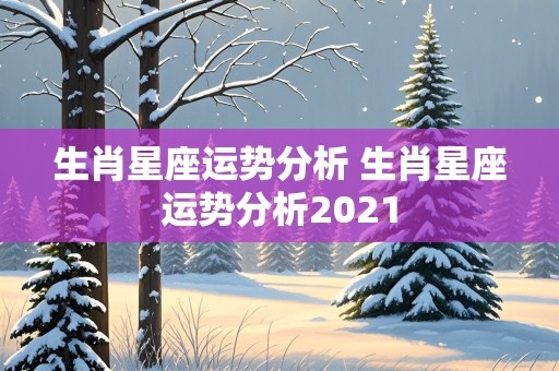 生肖星座运势分析 生肖星座运势分析2021