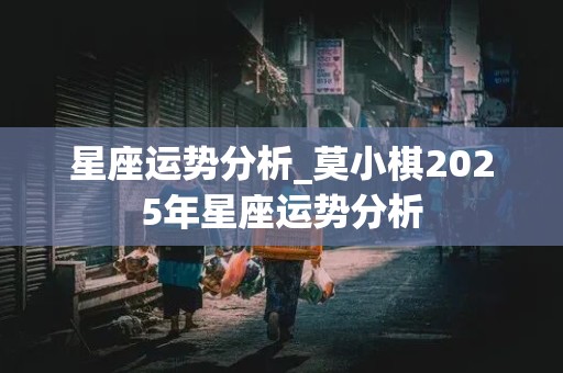 星座运势分析_莫小棋2025年星座运势分析