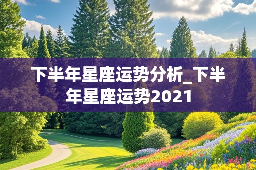 下半年星座运势分析_下半年星座运势2021