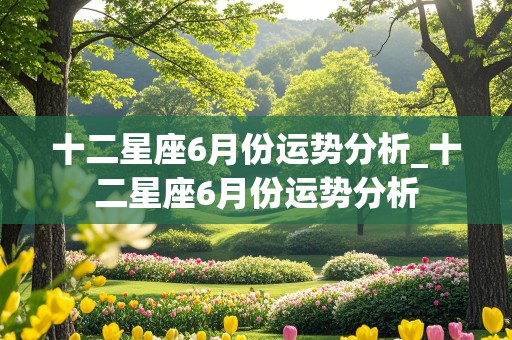 十二星座6月份运势分析_十二星座6月份运势分析