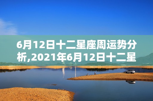 6月12日十二星座周运势分析,2021年6月12日十二星座运势