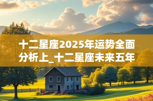 十二星座2025年运势全面分析上_十二星座未来五年运势