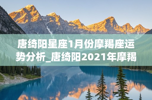 唐绮阳星座1月份摩羯座运势分析_唐绮阳2021年摩羯座星座运势