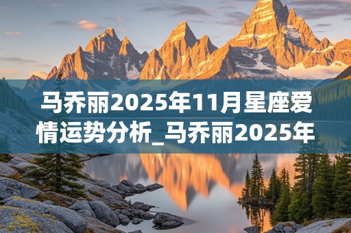 马乔丽2025年11月星座爱情运势分析_马乔丽2025年11月星座爱情运势分析