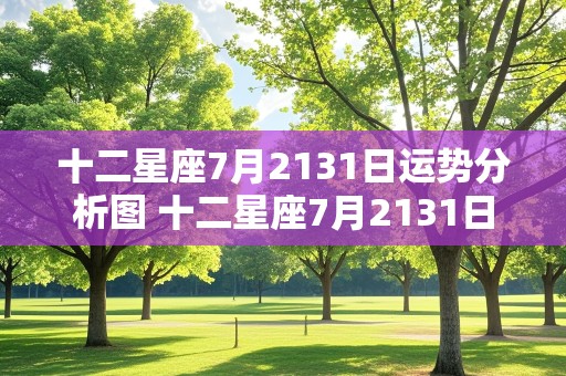 十二星座7月2131日运势分析图 十二星座7月2131日运势分析图片