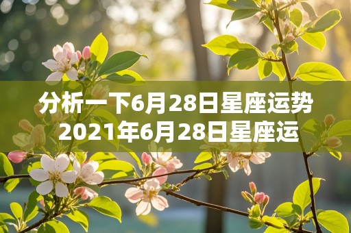 分析一下6月28日星座运势 2021年6月28日星座运