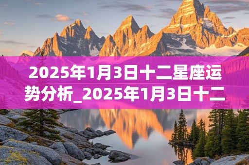 2025年1月3日十二星座运势分析_2025年1月3日十二星座运势分析