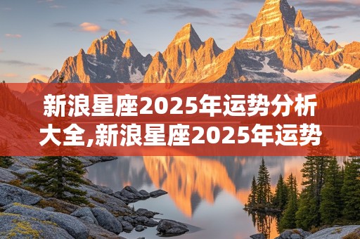 新浪星座2025年运势分析大全,新浪星座2025年运势分析大全最新