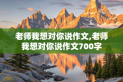 老师我想对你说作文,老师我想对你说作文700字