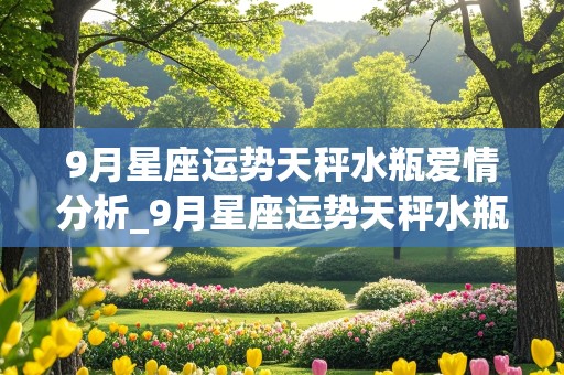 9月星座运势天秤水瓶爱情分析_9月星座运势天秤水瓶爱情分析图