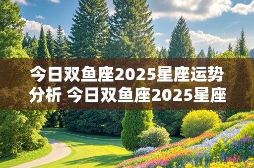 今日双鱼座2025星座运势分析 今日双鱼座2025星座运势分析图