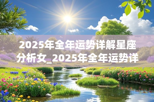 2025年全年运势详解星座分析女_2025年全年运势详解星座分析女性