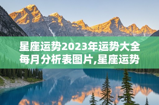 星座运势2023年运势大全每月分析表图片,星座运势2023年运势大全每月分析表图片